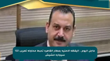 عاجل اليوم.. اليقظة الأمنية بمطار القاهرة تحبط محاولة تهريب 122 سيجارة حشيش